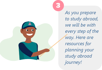 As you prepare for study abroad, we will be with you every step of the way. Here are resources for planning your study abroad journey!